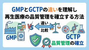 GMPとGCTPの違いを理解し再生医療の品質管理を確立する方法
